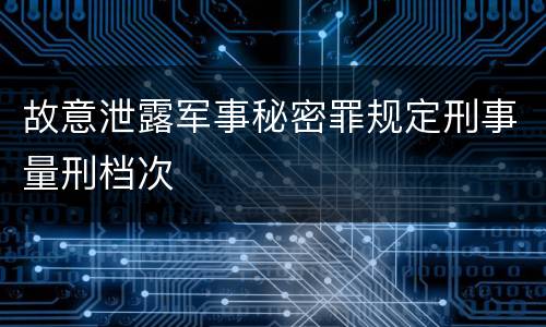 故意泄露军事秘密罪规定刑事量刑档次