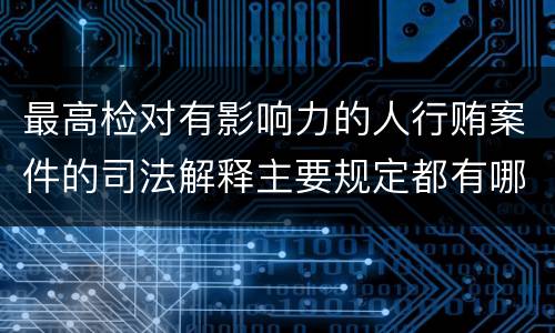 最高检对有影响力的人行贿案件的司法解释主要规定都有哪些