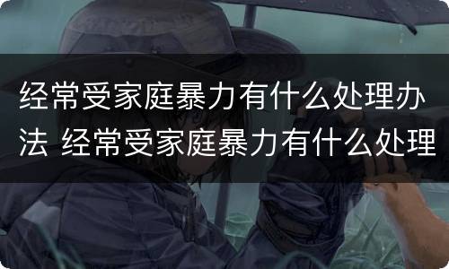 经常受家庭暴力有什么处理办法 经常受家庭暴力有什么处理办法吗