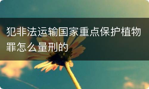 犯非法运输国家重点保护植物罪怎么量刑的
