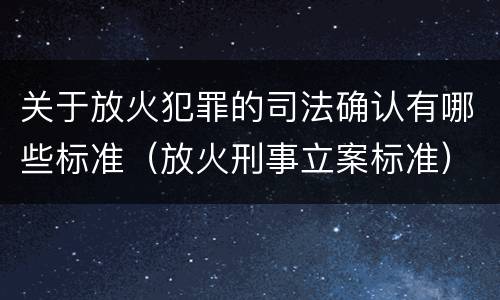 关于放火犯罪的司法确认有哪些标准（放火刑事立案标准）