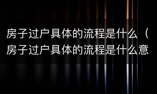 房子过户具体的流程是什么（房子过户具体的流程是什么意思）
