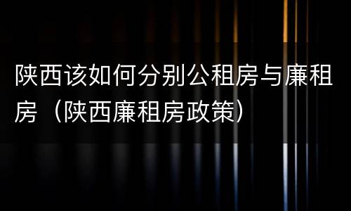 陕西该如何分别公租房与廉租房（陕西廉租房政策）