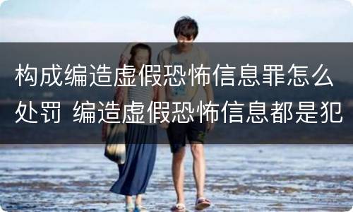 构成编造虚假恐怖信息罪怎么处罚 编造虚假恐怖信息都是犯罪行为吗