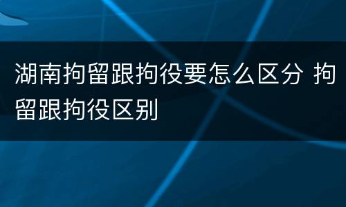 湖南拘留跟拘役要怎么区分 拘留跟拘役区别