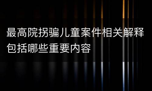 最高院拐骗儿童案件相关解释包括哪些重要内容