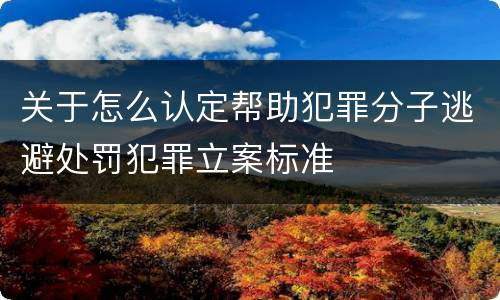 关于怎么认定帮助犯罪分子逃避处罚犯罪立案标准