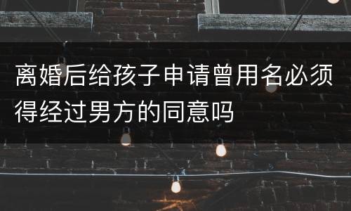 离婚后给孩子申请曾用名必须得经过男方的同意吗