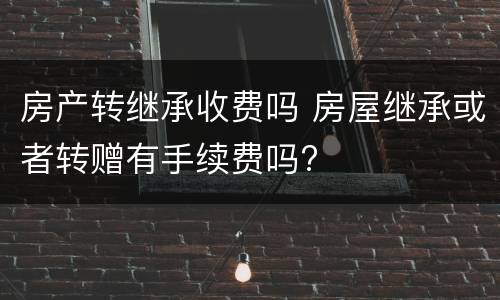 房产转继承收费吗 房屋继承或者转赠有手续费吗?