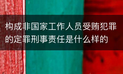 构成非国家工作人员受贿犯罪的定罪刑事责任是什么样的