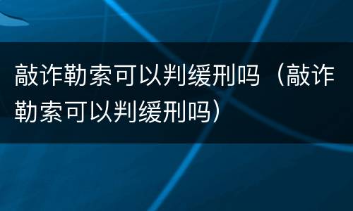 敲诈勒索可以判缓刑吗（敲诈勒索可以判缓刑吗）