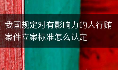 我国规定对有影响力的人行贿案件立案标准怎么认定