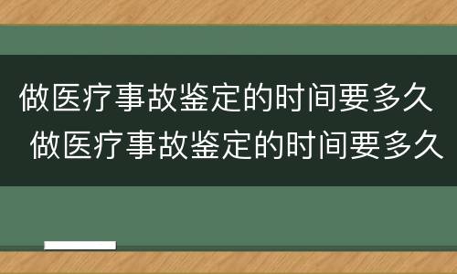 做医疗事故鉴定的时间要多久 做医疗事故鉴定的时间要多久才能出来