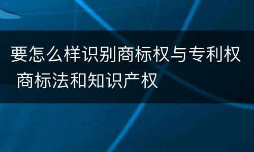 要怎么样识别商标权与专利权 商标法和知识产权