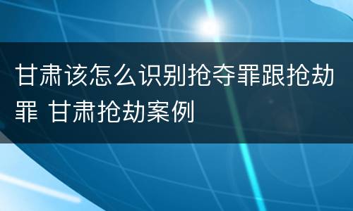 甘肃该怎么识别抢夺罪跟抢劫罪 甘肃抢劫案例