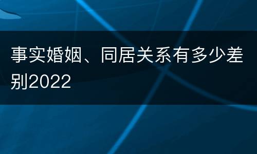 事实婚姻、同居关系有多少差别2022