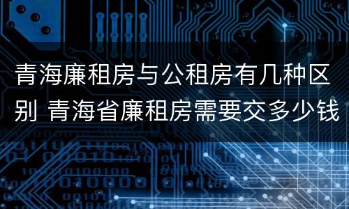 青海廉租房与公租房有几种区别 青海省廉租房需要交多少钱