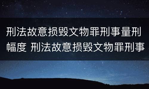 刑法故意损毁文物罪刑事量刑幅度 刑法故意损毁文物罪刑事量刑幅度是多少