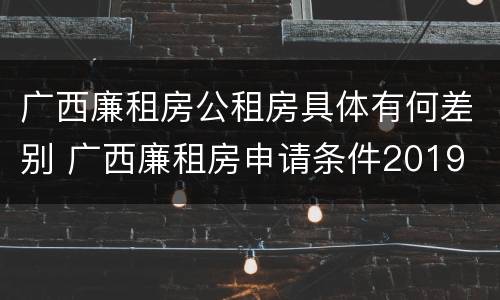 广西廉租房公租房具体有何差别 广西廉租房申请条件2019