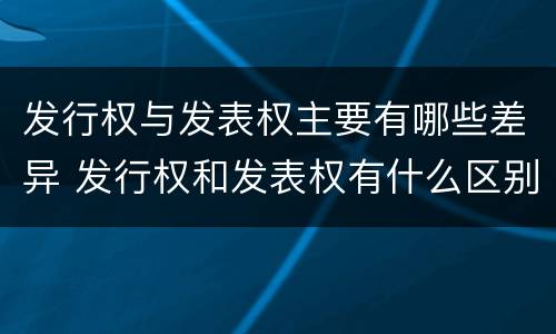 发行权与发表权主要有哪些差异 发行权和发表权有什么区别