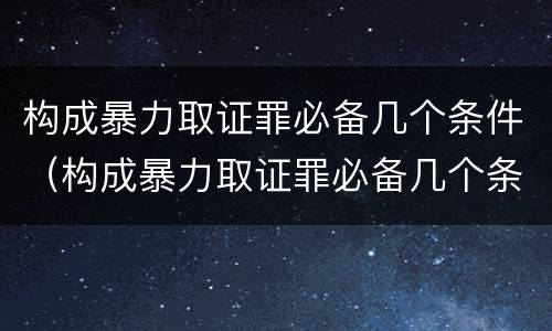 构成暴力取证罪必备几个条件（构成暴力取证罪必备几个条件是什么）