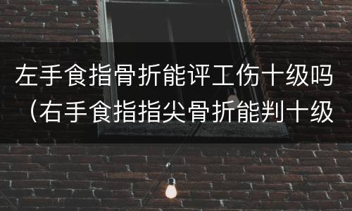 左手食指骨折能评工伤十级吗（右手食指指尖骨折能判十级工伤）