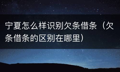 宁夏怎么样识别欠条借条（欠条借条的区别在哪里）