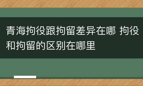 青海拘役跟拘留差异在哪 拘役和拘留的区别在哪里