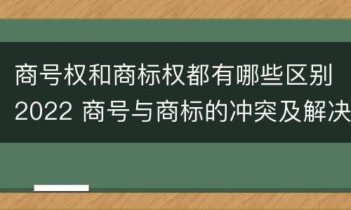 商号权和商标权都有哪些区别2022 商号与商标的冲突及解决措施
