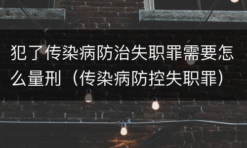 犯了传染病防治失职罪需要怎么量刑（传染病防控失职罪）