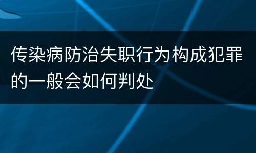 传染病防治失职行为构成犯罪的一般会如何判处