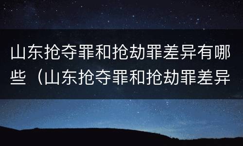 山东抢夺罪和抢劫罪差异有哪些（山东抢夺罪和抢劫罪差异有哪些方面）