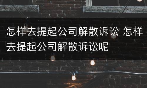 怎样去提起公司解散诉讼 怎样去提起公司解散诉讼呢