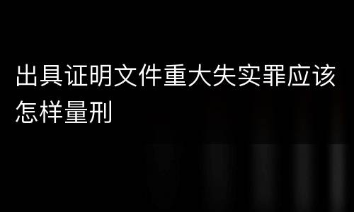 出具证明文件重大失实罪应该怎样量刑