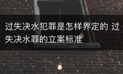 过失决水犯罪是怎样界定的 过失决水罪的立案标准