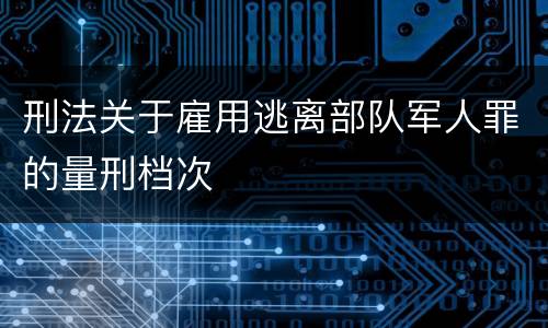 刑法关于雇用逃离部队军人罪的量刑档次