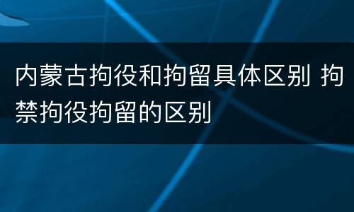 内蒙古拘役和拘留具体区别 拘禁拘役拘留的区别