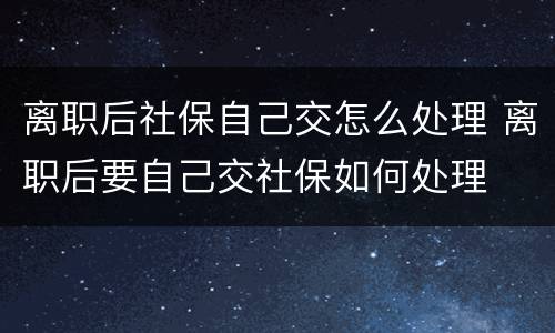 离职后社保自己交怎么处理 离职后要自己交社保如何处理