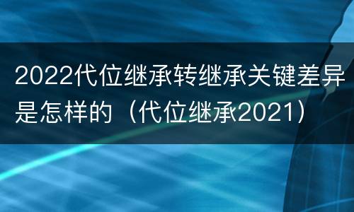 2022代位继承转继承关键差异是怎样的（代位继承2021）