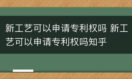 新工艺可以申请专利权吗 新工艺可以申请专利权吗知乎