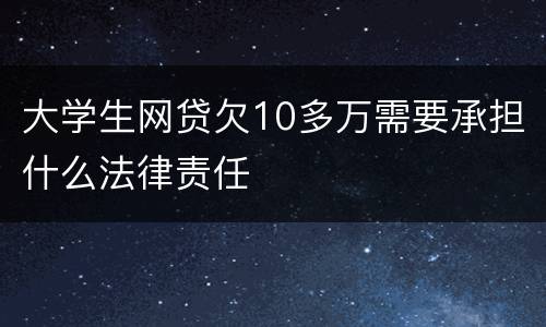 大学生网贷欠10多万需要承担什么法律责任