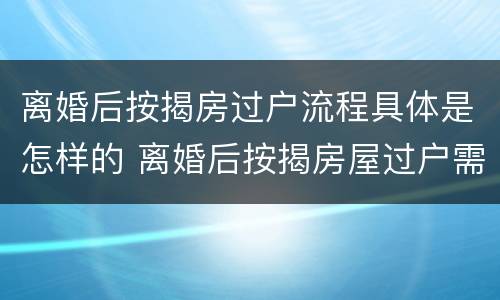 离婚后按揭房过户流程具体是怎样的 离婚后按揭房屋过户需要什么手续