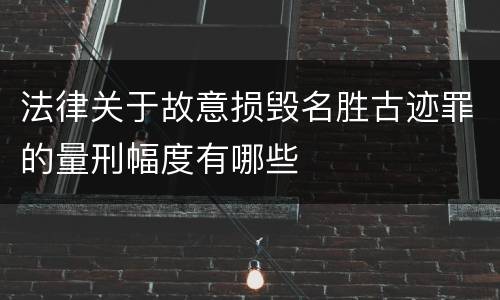 法律关于故意损毁名胜古迹罪的量刑幅度有哪些