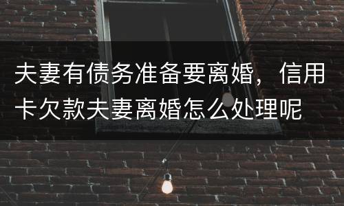 夫妻有债务准备要离婚，信用卡欠款夫妻离婚怎么处理呢