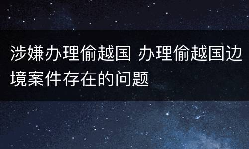 涉嫌办理偷越国 办理偷越国边境案件存在的问题