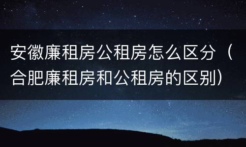 安徽廉租房公租房怎么区分（合肥廉租房和公租房的区别）