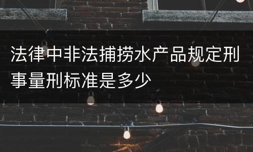 法律中非法捕捞水产品规定刑事量刑标准是多少