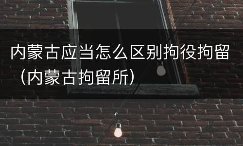 内蒙古应当怎么区别拘役拘留（内蒙古拘留所）