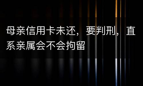 母亲信用卡未还，要判刑，直系亲属会不会拘留