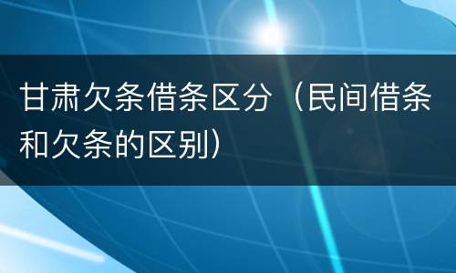 甘肃欠条借条区分（民间借条和欠条的区别）